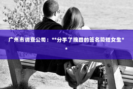 广州市调查公司：**分手了挽回的签名简短女生**