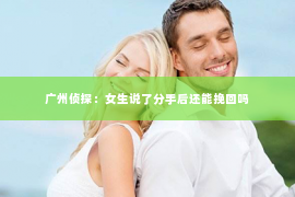 广州侦探：女生说了分手后还能挽回吗