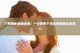 广州缘探婚姻调查：**分手两个月后想挽回女朋友**