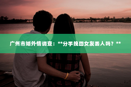 广州市婚外情调查：**分手挽回女友丢人吗？**