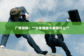 广州侦探：**分手挽回不要做什么**