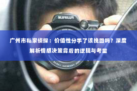 广州市私家侦探：价值性分手了该挽回吗？深度解析情感决策背后的逻辑与考量