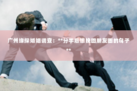 广州缘探婚姻调查：**分手后想挽回朋友圈的句子**