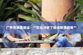 广州市调查取证：**已经分手了她还想挽回我**