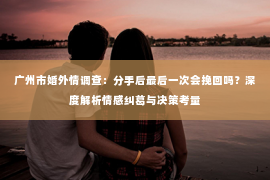 广州市婚外情调查：分手后最后一次会挽回吗？深度解析情感纠葛与决策考量