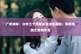 广州缘探：分手三个月后男生还想挽回：情感挽回之路的探索