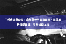 广州市调查公司：疲惫型分手要挽回吗？深度解析情感困境，寻找挽回之路