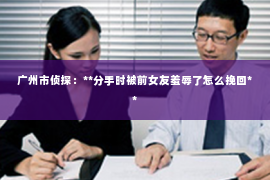广州市侦探：**分手时被前女友羞辱了怎么挽回**