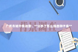 广州市婚外情调查：**分手了怎么挽回狮子座**
