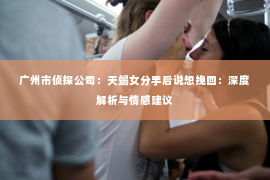 广州市侦探公司：天蝎女分手后说想挽回：深度解析与情感建议