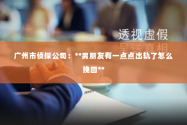 广州市侦探公司：**男朋友有一点点出轨了怎么挽回**