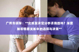 广州市侦探：**女朋友决定分手该挽回吗？深度解析情感关系中的选择与决策**