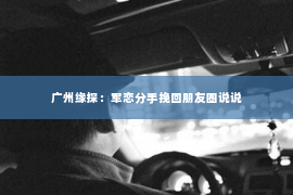 广州缘探：军恋分手挽回朋友圈说说