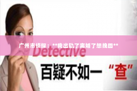 广州市侦探：**我出轨了离婚了想挽回**