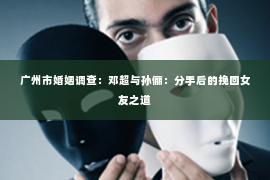广州市婚姻调查：邓超与孙俪：分手后的挽回女友之道