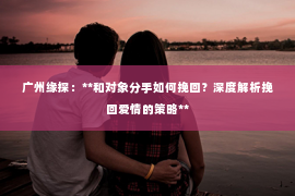 广州缘探：**和对象分手如何挽回？深度解析挽回爱情的策略**