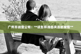 广州市调查公司：**该怎样挽回失去的爱情**