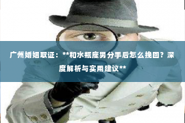 广州婚姻取证：**和水瓶座男分手后怎么挽回？深度解析与实用建议**