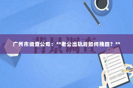 广州市调查公司：**老公出轨后如何挽回？**