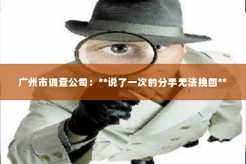 广州市调查公司：**说了一次的分手无法挽回**