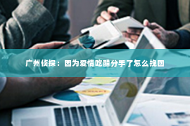 广州侦探：因为爱情吃醋分手了怎么挽回