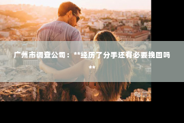 广州市调查公司：**经历了分手还有必要挽回吗**