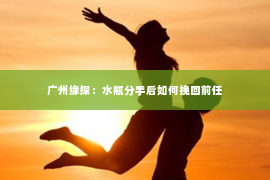 广州缘探：水瓶分手后如何挽回前任