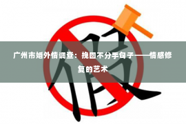 广州市婚外情调查：挽回不分手句子——情感修复的艺术