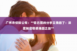 广州市侦探公司：**自己提的分手又挽回了：深度解读情感挽回之路**