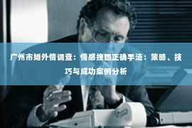广州市婚外情调查：情感挽回正确手法：策略、技巧与成功案例分析