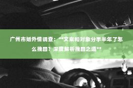 广州市婚外情调查：**文案和对象分手半年了怎么挽回？深度解析挽回之道**
