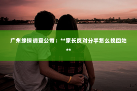 广州缘探调查公司：**家长反对分手怎么挽回她**