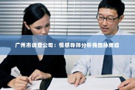 广州市调查公司：情感导师分析挽回孙雨晗