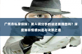 广州市私家侦探：男人说分手的话还要挽回吗？深度解析情感纠葛与决策之道