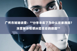 广州市婚姻调查：**分手半年了为什么还要挽回？深度解析情感纠葛背后的原因**