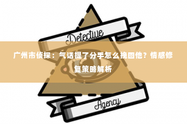 广州市侦探：气话提了分手怎么挽回他？情感修复策略解析