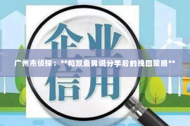 广州市侦探：**和双鱼男说分手后的挽回策略**