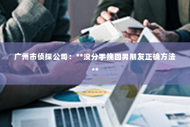 广州市侦探公司：**没分手挽回男朋友正确方法**