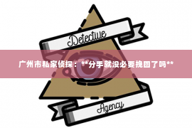 广州市私家侦探：**分手就没必要挽回了吗**