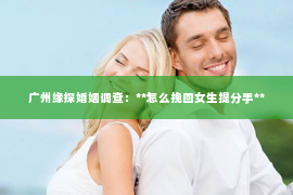 广州缘探婚姻调查：**怎么挽回女生提分手**