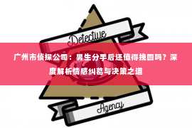 广州市侦探公司：男生分手后还值得挽回吗？深度解析情感纠葛与决策之道