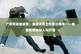广州市婚姻调查：挽回爱情工作室价格单——重塑情感的投入与价值