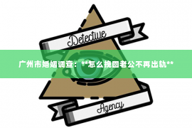 广州市婚姻调查：**怎么挽回老公不再出轨**