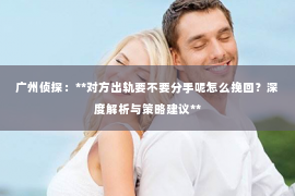 广州侦探：**对方出轨要不要分手呢怎么挽回？深度解析与策略建议**