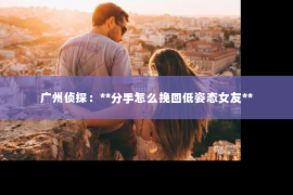 广州侦探：**分手怎么挽回低姿态女友**
