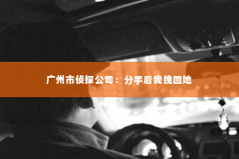 广州市侦探公司：分手后我挽回她