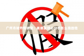 广州市婚外情调查：男朋友铁心分手怎么挽回他