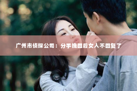 广州市侦探公司：分手挽回后女人不回复了