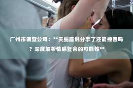 广州市调查公司：**天蝎座说分手了还能挽回吗？深度解析情感复合的可能性**