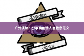 广州侦探：分手挽回情人的信息范文